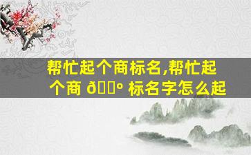帮忙起个商标名,帮忙起个商 🐺 标名字怎么起
